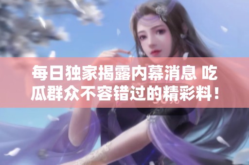 每日獨(dú)家揭露內(nèi)幕消息 吃瓜群眾不容錯(cuò)過的精彩料！