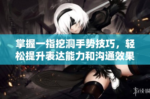 掌握一指挖洞手勢技巧，輕松提升表達能力和溝通效果