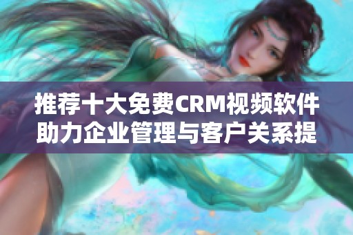 推薦十大免費CRM視頻軟件助力企業(yè)管理與客戶關系提升
