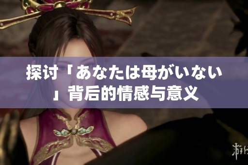 探討「あなたは母がいない」背后的情感與意義