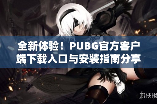 全新體驗！PUBG官方客戶端下載入口與安裝指南分享