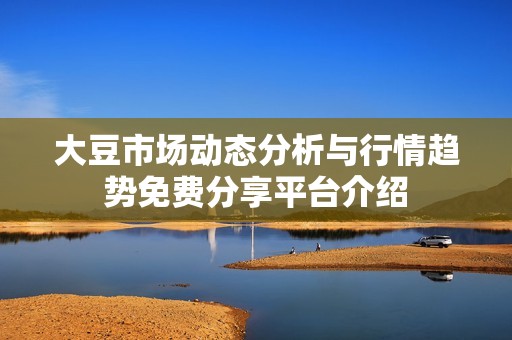 大豆市場動態(tài)分析與行情趨勢免費分享平臺介紹