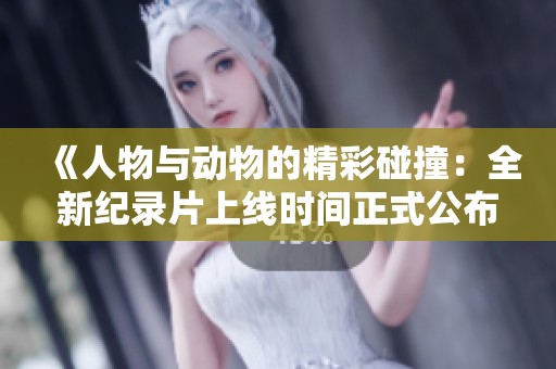《人物與動物的精彩碰撞：全新紀錄片上線時間正式公布》