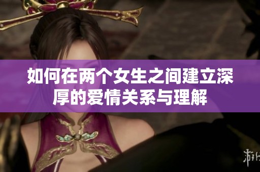如何在兩個(gè)女生之間建立深厚的愛情關(guān)系與理解
