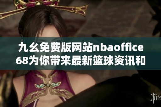 九幺免費(fèi)版網(wǎng)站nbaoffice68為你帶來(lái)最新籃球資訊和直播服務(wù)
