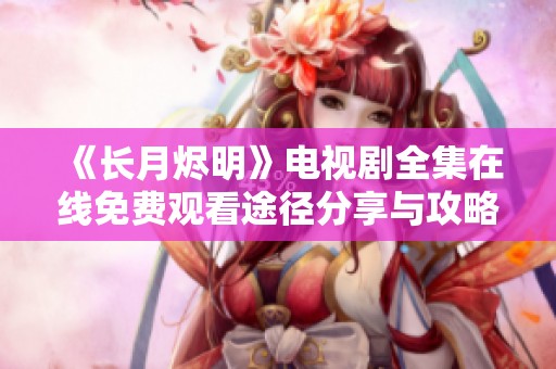 《長月燼明》電視劇全集在線免費觀看途徑分享與攻略