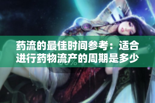 藥流的最佳時(shí)間參考：適合進(jìn)行藥物流產(chǎn)的周期是多少天