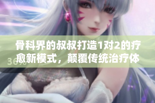 骨科界的叔叔打造1對2的療愈新模式，顛覆傳統(tǒng)治療體驗