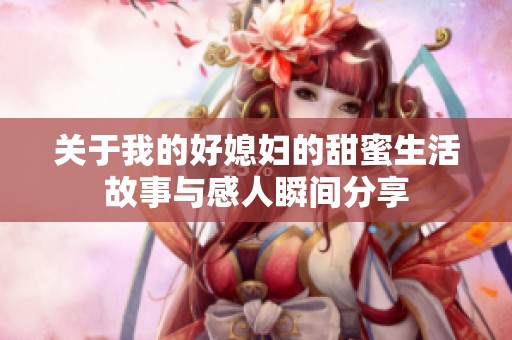 關(guān)于我的好媳婦的甜蜜生活故事與感人瞬間分享