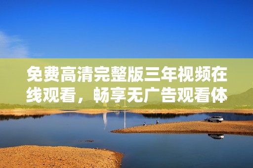 免費高清完整版三年視頻在線觀看，暢享無廣告觀看體驗
