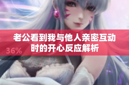 老公看到我與他人親密互動(dòng)時(shí)的開(kāi)心反應(yīng)解析