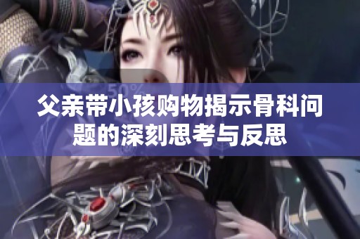父親帶小孩購物揭示骨科問題的深刻思考與反思