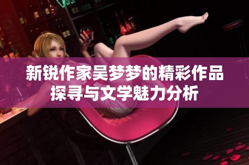 新銳作家吳夢夢的精彩作品探尋與文學(xué)魅力分析