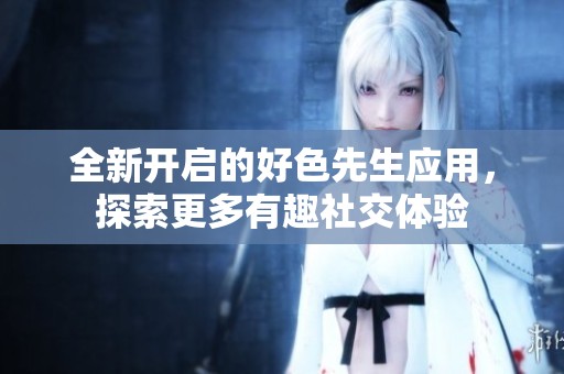 全新開啟的好色先生應(yīng)用，探索更多有趣社交體驗