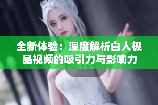 全新體驗(yàn)：深度解析白人極品視頻的吸引力與影響力