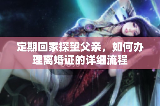 定期回家探望父親，如何辦理離婚證的詳細流程