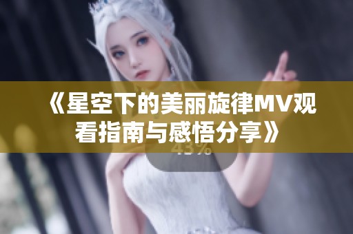 《星空下的美麗旋律MV觀看指南與感悟分享》