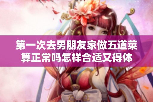 第一次去男朋友家做五道菜算正常嗎怎樣合適又得體