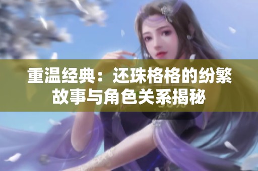 重溫經(jīng)典：還珠格格的紛繁故事與角色關(guān)系揭秘