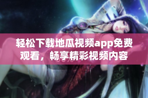 輕松下載地瓜視頻app免費(fèi)觀看，暢享精彩視頻內(nèi)容