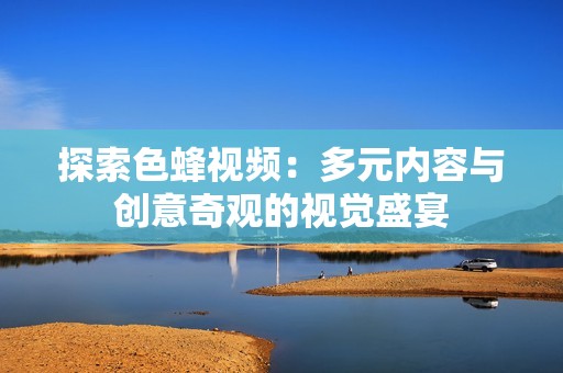 探索色蜂視頻：多元內(nèi)容與創(chuàng)意奇觀(guān)的視覺(jué)盛宴