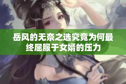 岳風(fēng)的無(wú)奈之選究竟為何最終屈服于女婿的壓力