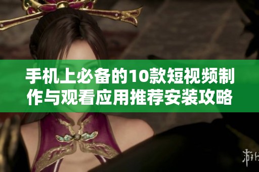 手機(jī)上必備的10款短視頻制作與觀看應(yīng)用推薦安裝攻略