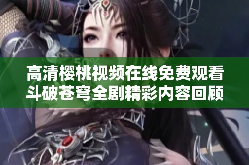 高清櫻桃視頻在線免費(fèi)觀看斗破蒼穹全劇精彩內(nèi)容回顧
