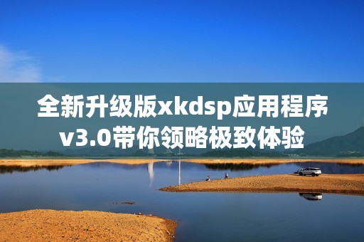 全新升級版xkdsp應用程序v3.0帶你領略極致體驗