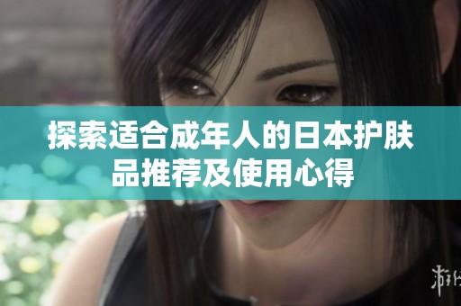 探索適合成年人的日本護膚品推薦及使用心得