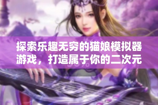 探索樂(lè)趣無(wú)窮的貓娘模擬器游戲，打造屬于你的二次元世界