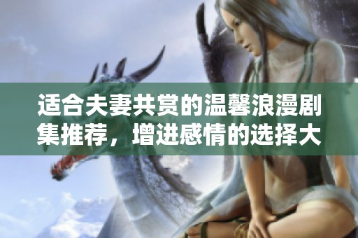 適合夫妻共賞的溫馨浪漫劇集推薦，增進(jìn)感情的選擇大全