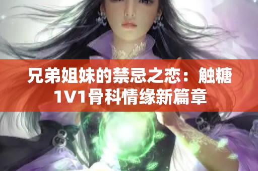 兄弟姐妹的禁忌之戀：觸糖1V1骨科情緣新篇章