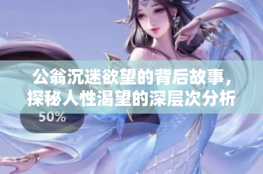 公翁沉迷欲望的背后故事，探秘人性渴望的深層次分析