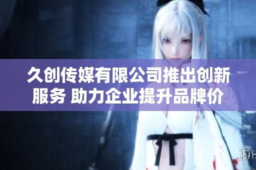 久創(chuàng)傳媒有限公司推出創(chuàng)新服務(wù) 助力企業(yè)提升品牌價(jià)值 久創(chuàng)傳媒有限公司推出創(chuàng)新服務(wù) 助力企業(yè)提升品牌價(jià)值