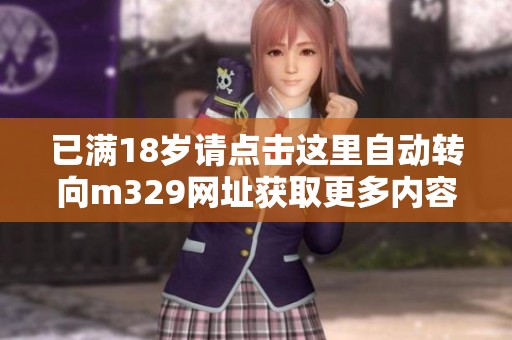 已滿18歲請(qǐng)點(diǎn)擊這里自動(dòng)轉(zhuǎn)向m329網(wǎng)址獲取更多內(nèi)容