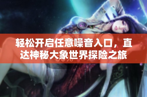 輕松開(kāi)啟任意噪音入口，直達(dá)神秘大象世界探險(xiǎn)之旅