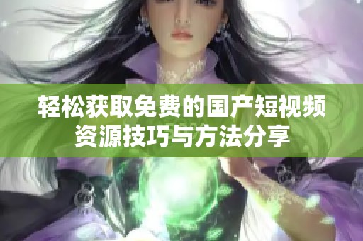 輕松獲取免費(fèi)的國(guó)產(chǎn)短視頻資源技巧與方法分享