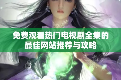 免費(fèi)觀看熱門電視劇全集的最佳網(wǎng)站推薦與攻略