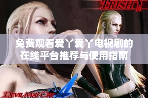 免費(fèi)觀看愛丫愛丫電視劇的在線平臺(tái)推薦與使用指南