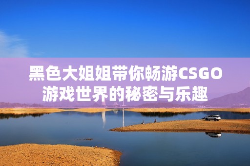 黑色大姐姐帶你暢游CSGO游戲世界的秘密與樂趣