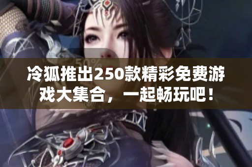 冷狐推出250款精彩免費(fèi)游戲大集合，一起暢玩吧！