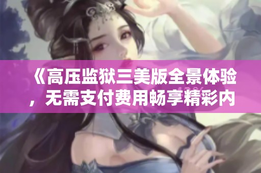 《高壓監(jiān)獄三美版全景體驗(yàn)，無需支付費(fèi)用暢享精彩內(nèi)容》