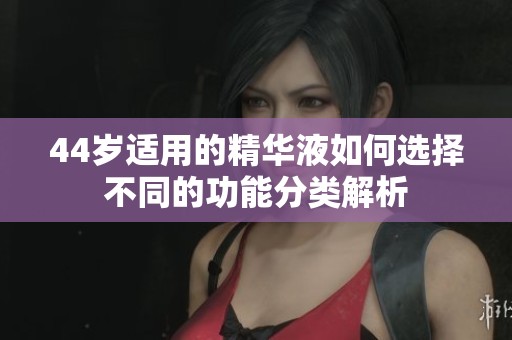 44歲適用的精華液如何選擇不同的功能分類解析