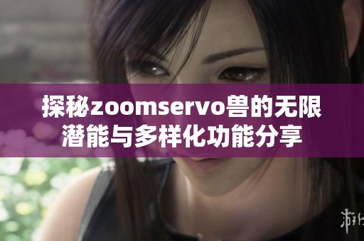 探秘zoomservo獸的無限潛能與多樣化功能分享