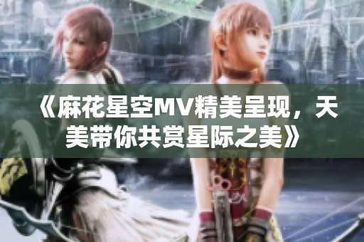 《麻花星空MV精美呈現(xiàn)，天美帶你共賞星際之美》
