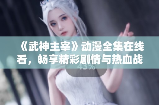 《武神主宰》動漫全集在線看，暢享精彩劇情與熱血戰(zhàn)斗
