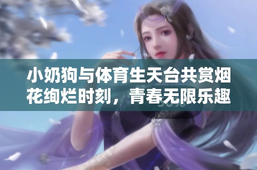 小奶狗與體育生天臺共賞煙花絢爛時刻，青春無限樂趣