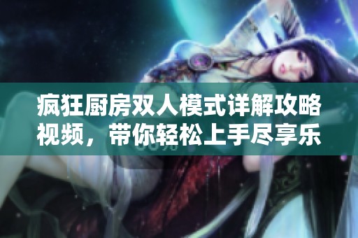 瘋狂廚房雙人模式詳解攻略視頻，帶你輕松上手盡享樂趣!