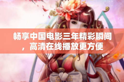 暢享中國電影三年精彩瞬間，高清在線播放更方便